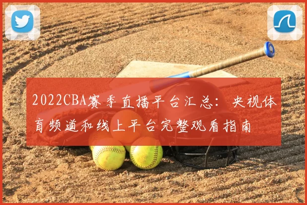 2022CBA赛季直播平台汇总：央视体育频道和线上平台完整观看指南