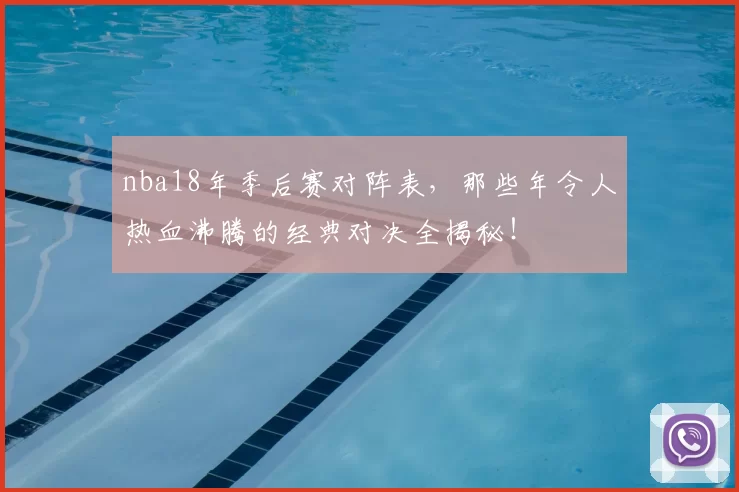 nba18年季后赛对阵表，那些年令人热血沸腾的经典对决全揭秘！