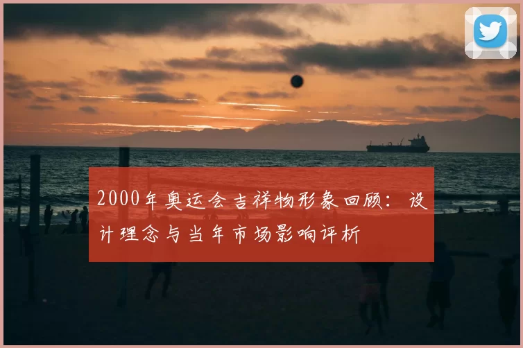 2000年奥运会吉祥物形象回顾：设计理念与当年市场影响评析