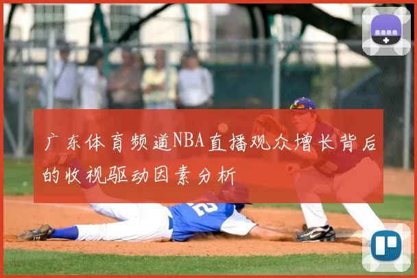 广东体育频道NBA直播观众增长背后的收视驱动因素分析