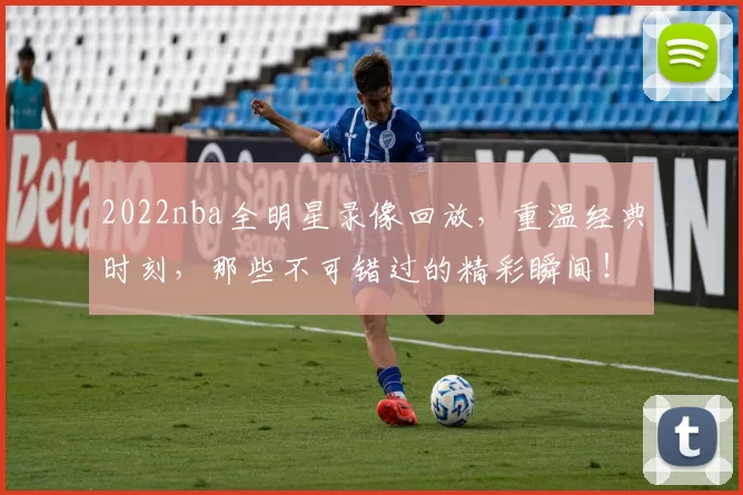 2022nba全明星录像回放,重温经典时刻,那些不可错过的精彩瞬间!