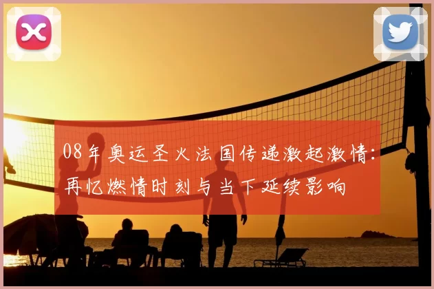 08年奥运圣火法国传递激起激情：再忆燃情时刻与当下延续影响