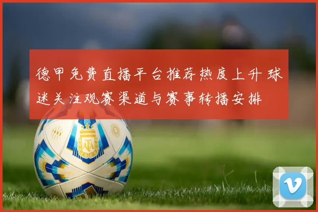 德甲免费直播平台推荐热度上升 球迷关注观赛渠道与赛事转播安排