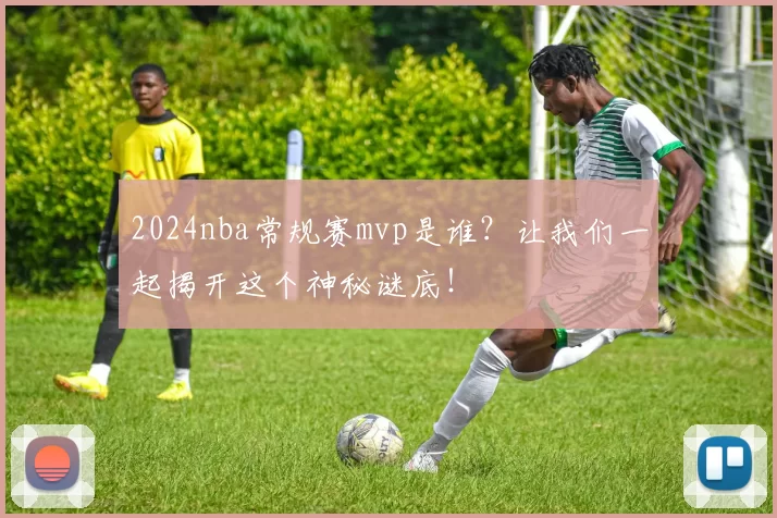 2024nba常规赛mvp是谁？让我们一起揭开这个神秘谜底！