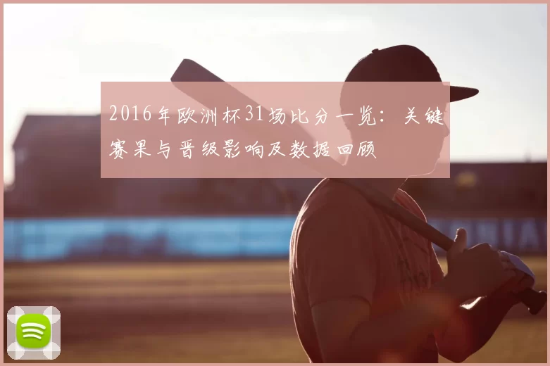 2016年欧洲杯31场比分一览：关键赛果与晋级影响及数据回顾