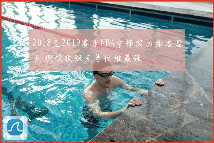 2018至2019赛季NBA中锋实力排名盘点 现役顶级五号位谁最强