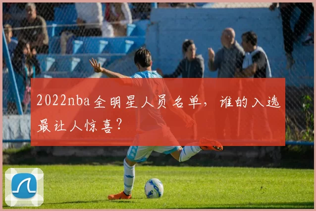 2022nba全明星人员名单，谁的入选最让人惊喜？