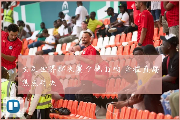 女足世界杯决赛今晚打响 全程直播焦点对决