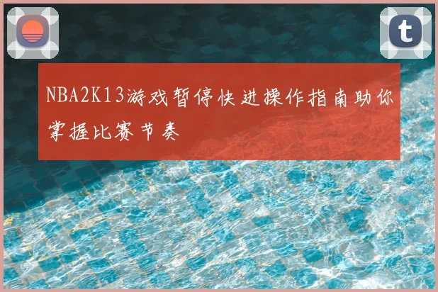 NBA2K13游戏暂停快进操作指南助你掌握比赛节奏