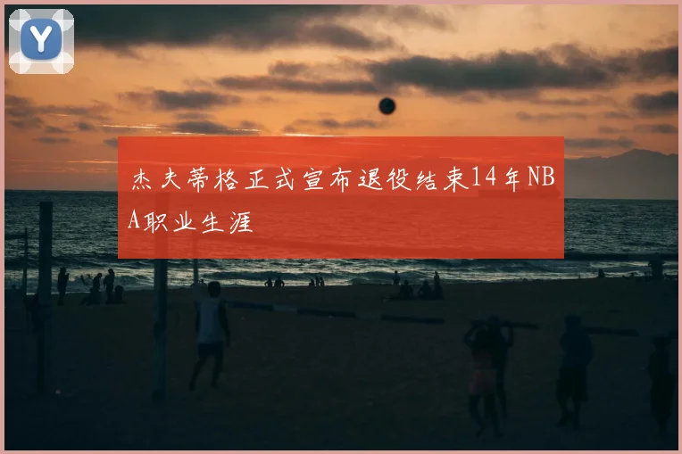 杰夫蒂格正式宣布退役结束14年NBA职业生涯