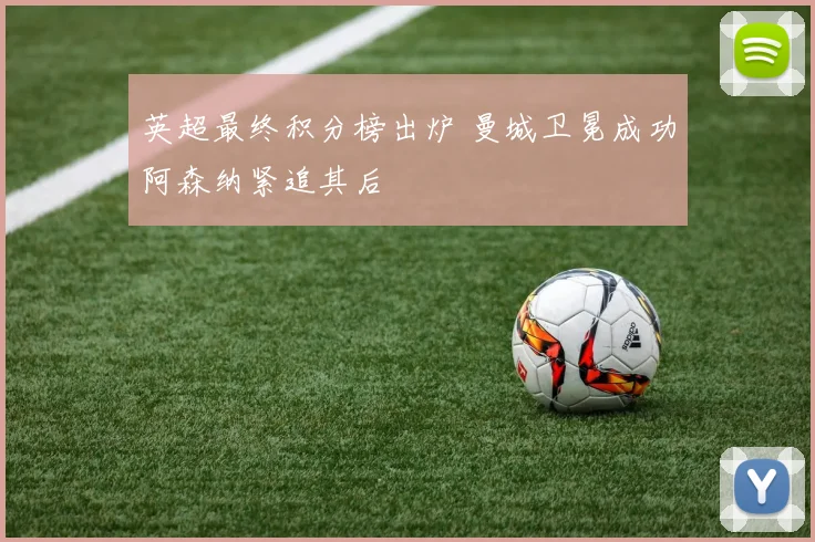 英超最终积分榜出炉 曼城卫冕成功阿森纳紧追其后
