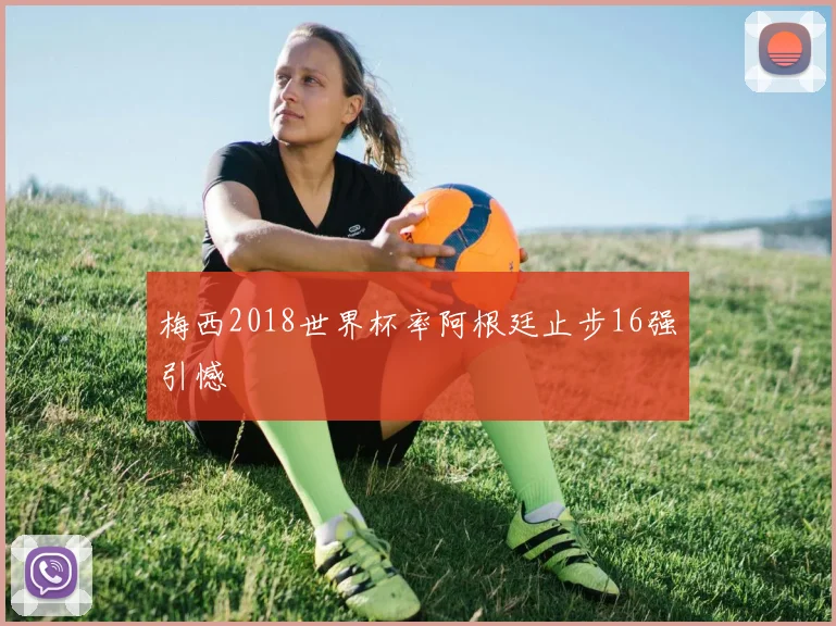 梅西2018世界杯率阿根廷止步16强引憾