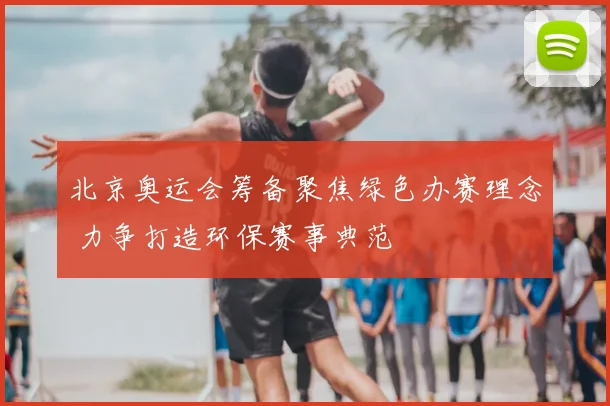 北京奥运会筹备聚焦绿色办赛理念 力争打造环保赛事典范