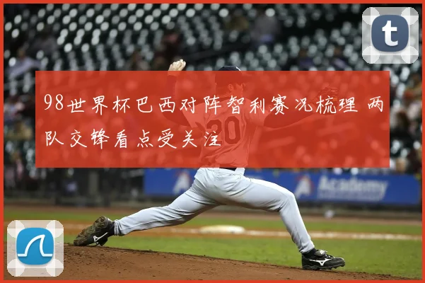 98世界杯巴西对阵智利赛况梳理 两队交锋看点受关注