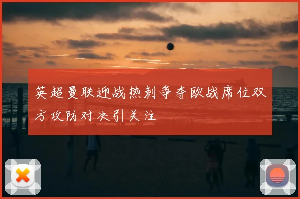 英超曼联迎战热刺争夺欧战席位双方攻防对决引关注
