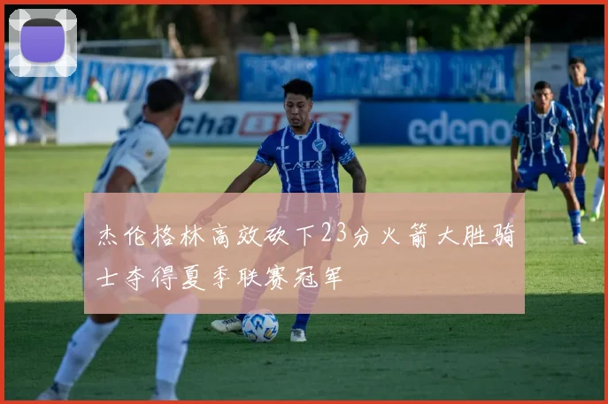 杰伦格林高效砍下23分火箭大胜骑士夺得夏季联赛冠军