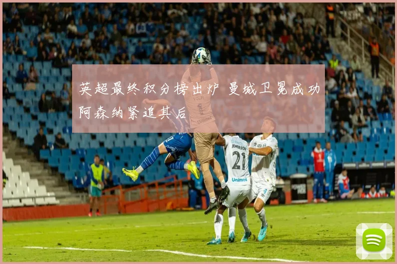英超最终积分榜出炉 曼城卫冕成功阿森纳紧追其后