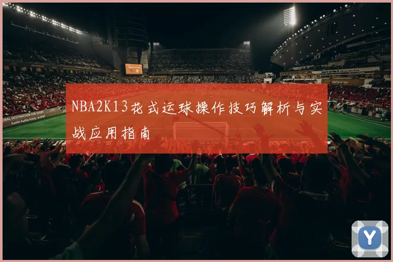 NBA2K13花式运球操作技巧解析与实战应用指南